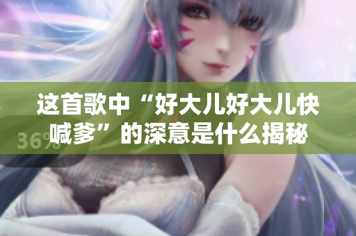 這首歌中“好大兒好大兒快喊爹”的深意是什么揭秘