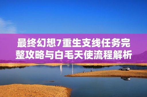 最終幻想7重生支線任務完整攻略與白毛天使流程解析