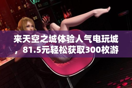 來天空之城體驗(yàn)人氣電玩城，81.5元輕松獲取300枚游戲幣！