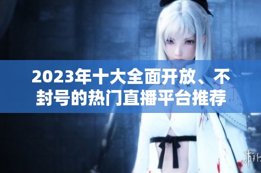 2023年十大全面開(kāi)放、不封號(hào)的熱門(mén)直播平臺(tái)推薦