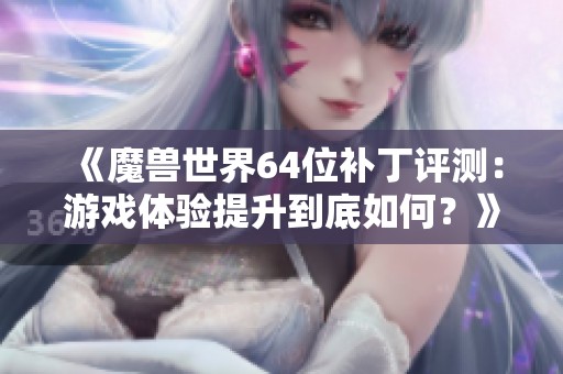 《魔獸世界64位補丁評測：游戲體驗提升到底如何？》
