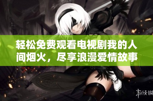 輕松免費觀看電視劇我的人間煙火，盡享浪漫愛情故事