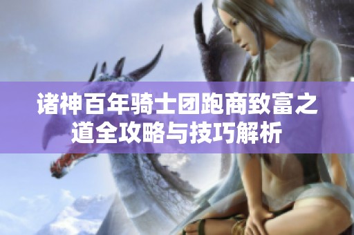 諸神百年騎士團跑商致富之道全攻略與技巧解析