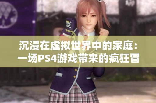 沉浸在虛擬世界中的家庭：一場PS4游戲帶來的瘋狂冒險