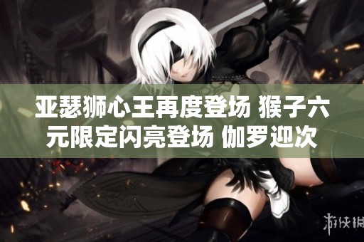 亞瑟獅心王再度登場 猴子六元限定閃亮登場 伽羅迎次元新突破