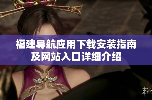 福建導(dǎo)航應(yīng)用下載安裝指南及網(wǎng)站入口詳細(xì)介紹