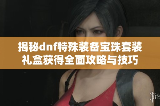 揭秘dnf特殊裝備寶珠套裝禮盒獲得全面攻略與技巧