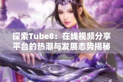 探索Tube8：在線視頻分享平臺的熱潮與發展態勢揭秘