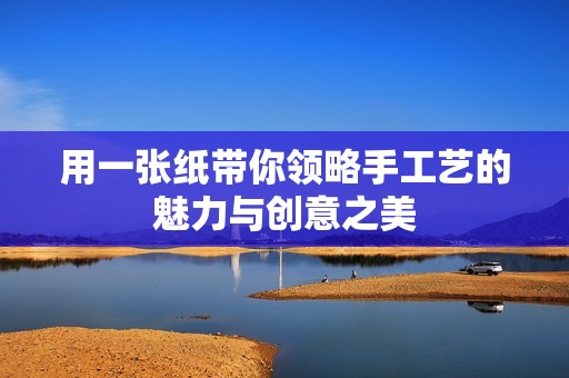 用一張紙帶你領略手工藝的魅力與創意之美