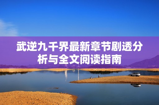 武逆九千界最新章節劇透分析與全文閱讀指南