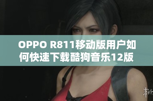 OPPO R811移動(dòng)版用戶如何快速下載酷狗音樂(lè)12版本指南