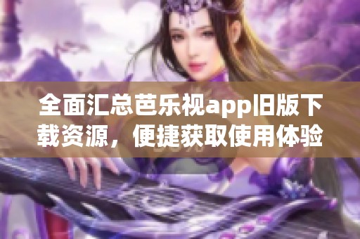 全面匯總芭樂視app舊版下載資源，便捷獲取使用體驗