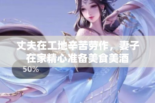 丈夫在工地辛苦勞作，妻子在家精心準備美食美酒