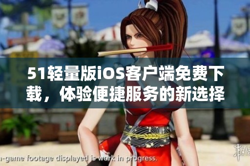 51輕量版iOS客戶端免費(fèi)下載，體驗(yàn)便捷服務(wù)的新選擇