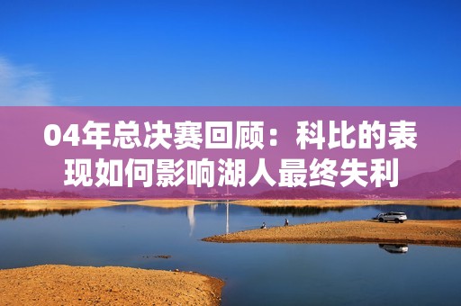 04年總決賽回顧：科比的表現(xiàn)如何影響湖人最終失利
