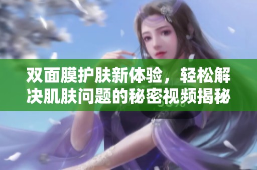 雙面膜護(hù)膚新體驗，輕松解決肌膚問題的秘密視頻揭秘