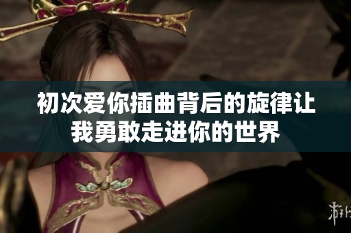 初次愛你插曲背后的旋律讓我勇敢走進你的世界
