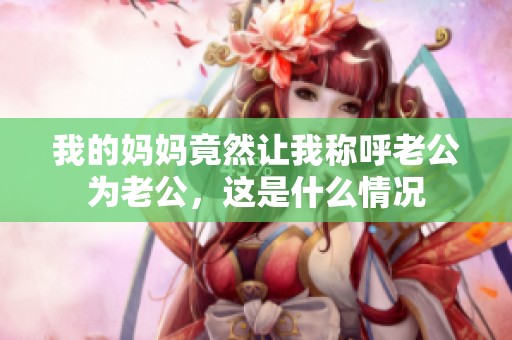 我的媽媽竟然讓我稱呼老公為老公，這是什么情況