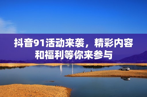 抖音91活動來襲，精彩內(nèi)容和福利等你來參與
