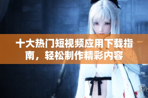 十大熱門短視頻應用下載指南，輕松制作精彩內容