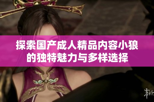 探索國產(chǎn)成人精品內(nèi)容小狼的獨(dú)特魅力與多樣選擇
