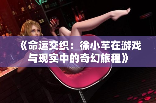 《命運交織：徐小芊在游戲與現實中的奇幻旅程》