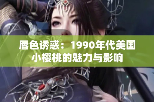 唇色誘惑：1990年代美國小櫻桃的魅力與影響