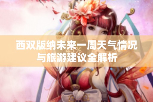 西雙版納未來一周天氣情況與旅游建議全解析
