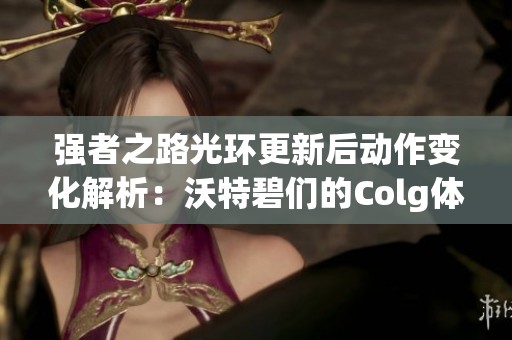 強者之路光環更新后動作變化解析：沃特碧們的Colg體驗探索