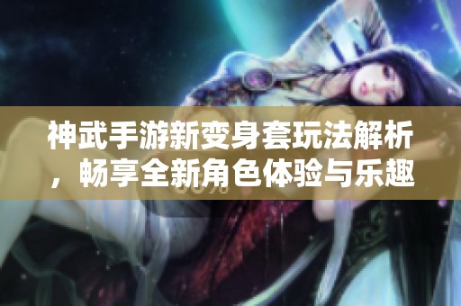 神武手游新變身套玩法解析，暢享全新角色體驗與樂趣