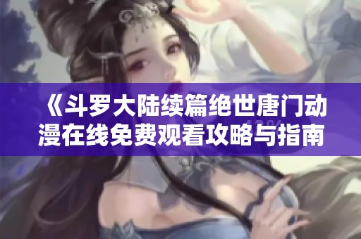 《斗羅大陸續篇絕世唐門動漫在線免費觀看攻略與指南》
