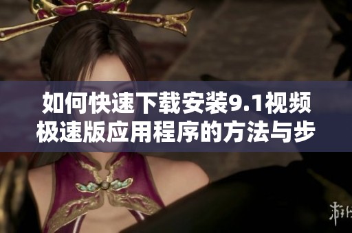 如何快速下載安裝9.1視頻極速版應用程序的方法與步驟
