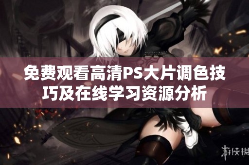 免費觀看高清PS大片調(diào)色技巧及在線學習資源分析