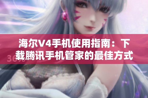 海爾V4手機(jī)使用指南：下載騰訊手機(jī)管家的最佳方式