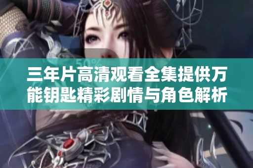 三年片高清觀看全集提供萬能鑰匙精彩劇情與角色解析