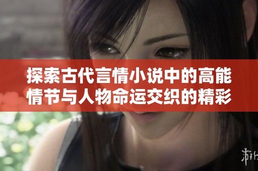 探索古代言情小說中的高能情節與人物命運交織的精彩故事