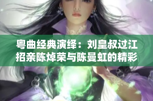 粵曲經(jīng)典演繹：劉皇叔過江招親陳焯榮與陳曼虹的精彩對唱
