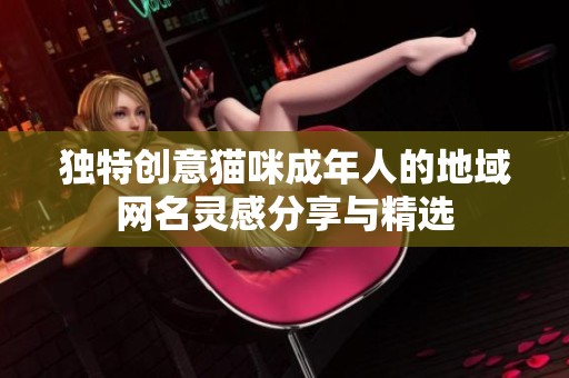 獨特創(chuàng)意貓咪成年人的地域網(wǎng)名靈感分享與精選