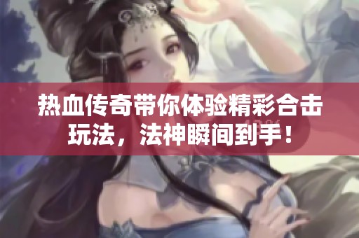 熱血傳奇帶你體驗精彩合擊玩法，法神瞬間到手！
