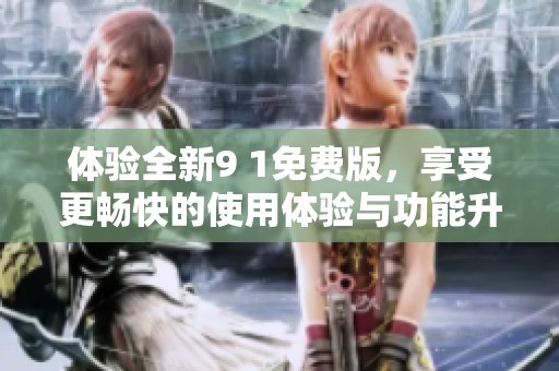 體驗全新9 1免費版，享受更暢快的使用體驗與功能升級