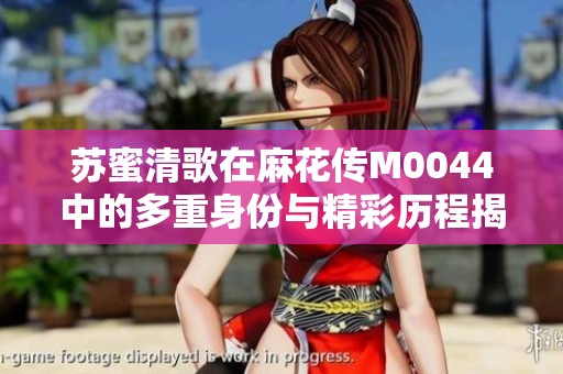 蘇蜜清歌在麻花傳M0044中的多重身份與精彩歷程揭秘