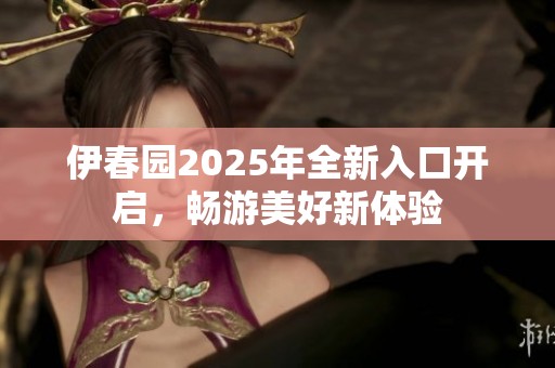 伊春園2025年全新入口開啟，暢游美好新體驗