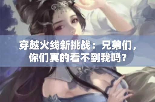 穿越火線新挑戰(zhàn)：兄弟們，你們真的看不到我嗎？