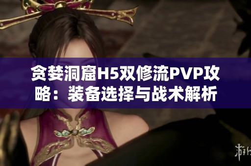 貪婪洞窟H5雙修流PVP攻略：裝備選擇與戰(zhàn)術(shù)解析