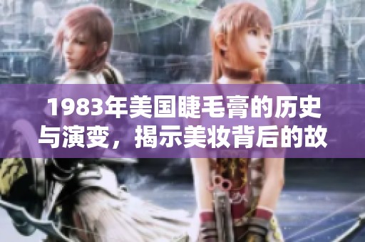 1983年美國睫毛膏的歷史與演變，揭示美妝背后的故事