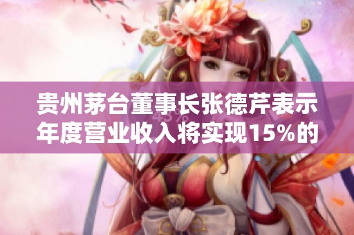 貴州茅臺董事長張德芹表示年度營業收入將實現15%的增長目標