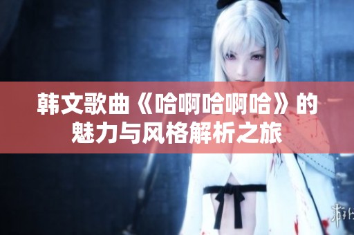 韓文歌曲《哈啊哈啊哈》的魅力與風(fēng)格解析之旅
