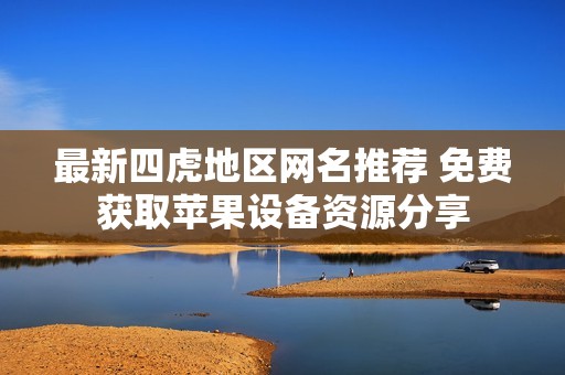 最新四虎地區(qū)網(wǎng)名推薦 免費(fèi)獲取蘋果設(shè)備資源分享