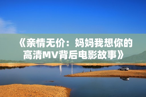 《親情無(wú)價(jià)：媽媽我想你的高清MV背后電影故事》