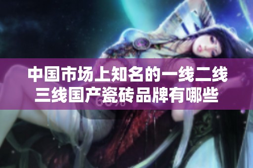 中國市場上知名的一線二線三線國產(chǎn)瓷磚品牌有哪些